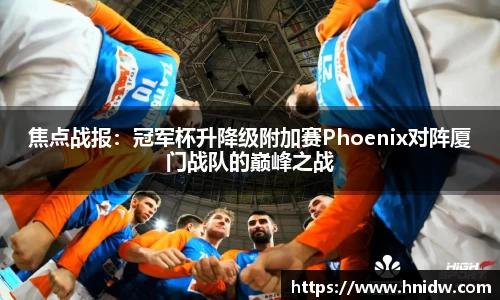 焦点战报：冠军杯升降级附加赛Phoenix对阵厦门战队的巅峰之战