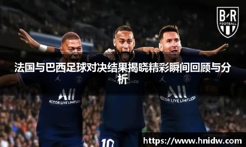 法国与巴西足球对决结果揭晓精彩瞬间回顾与分析